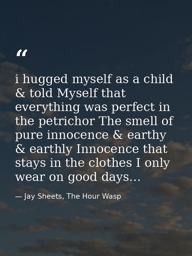 i hugged myself as a child & told Myself that everything was perfect in the petrichor The smell of pure innocence & eart — Jay Sheets, The Hour Wasp