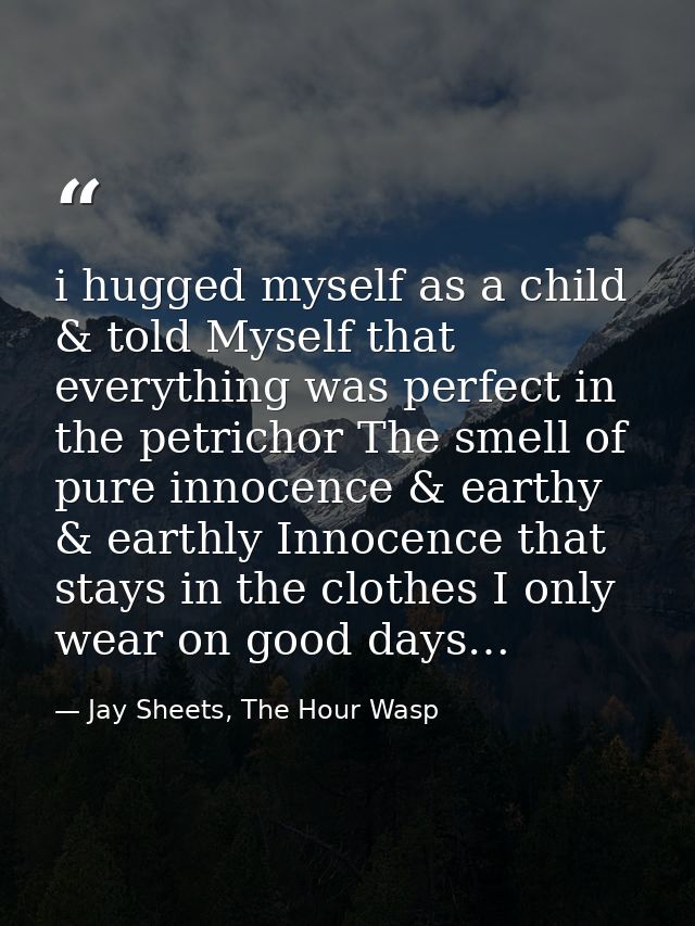 i hugged myself as a child & told Myself that everything was perfect in the petrichor The smell of pure innocence & eart — Jay Sheets, The Hour Wasp