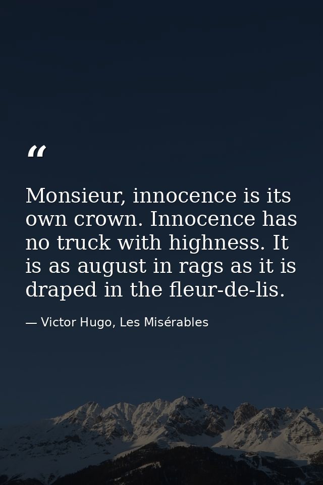 Monsieur, innocence is its own crown. Innocence has no truck with highness. It is as august in rags as it is draped in t — Victor Hugo, Les Misérables