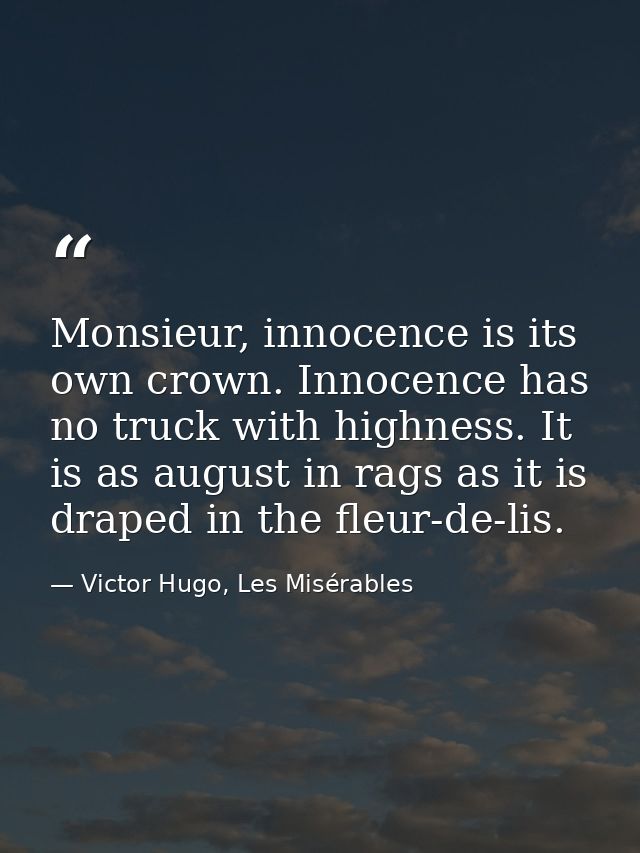 Monsieur, innocence is its own crown. Innocence has no truck with highness. It is as august in rags as it is draped in t — Victor Hugo, Les Misérables