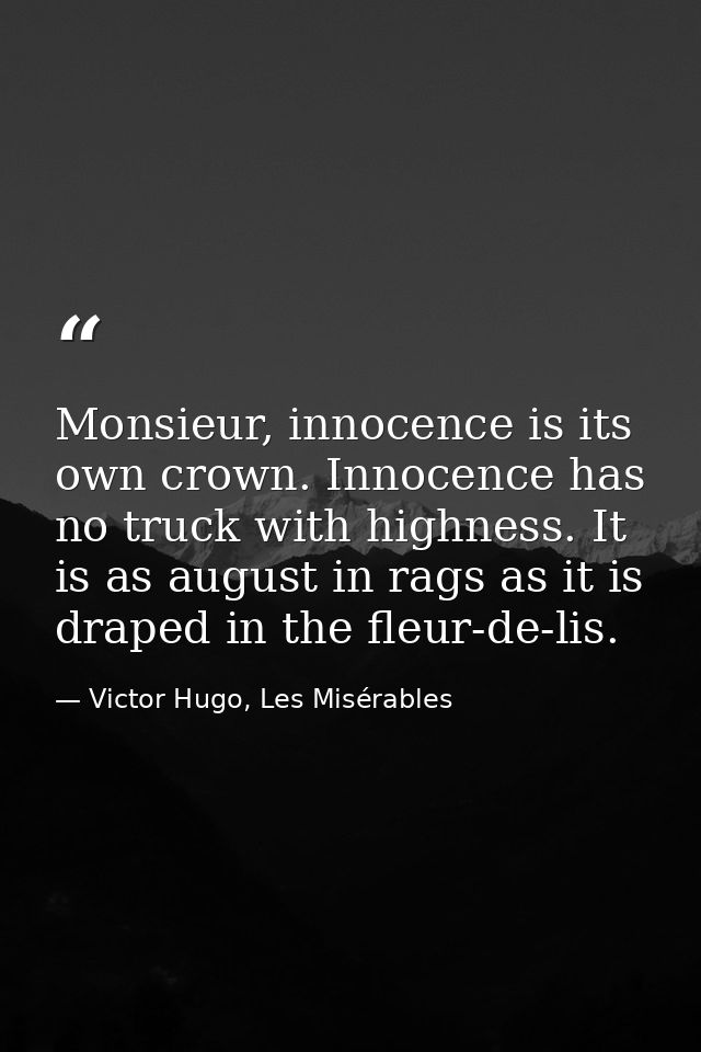Monsieur, innocence is its own crown. Innocence has no truck with highness. It is as august in rags as it is draped in t — Victor Hugo, Les Misérables