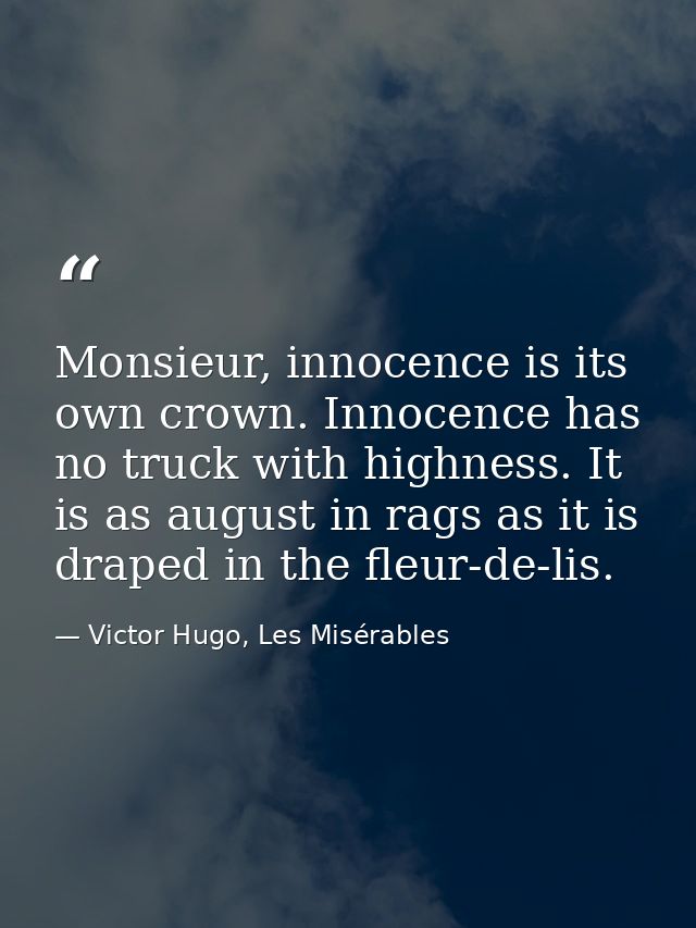Monsieur, innocence is its own crown. Innocence has no truck with highness. It is as august in rags as it is draped in t — Victor Hugo, Les Misérables