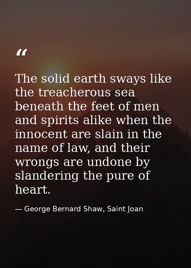 The solid earth sways like the treacherous sea beneath the feet of men and spirits alike when the innocent are slain in  — George Bernard Shaw, Saint Joan