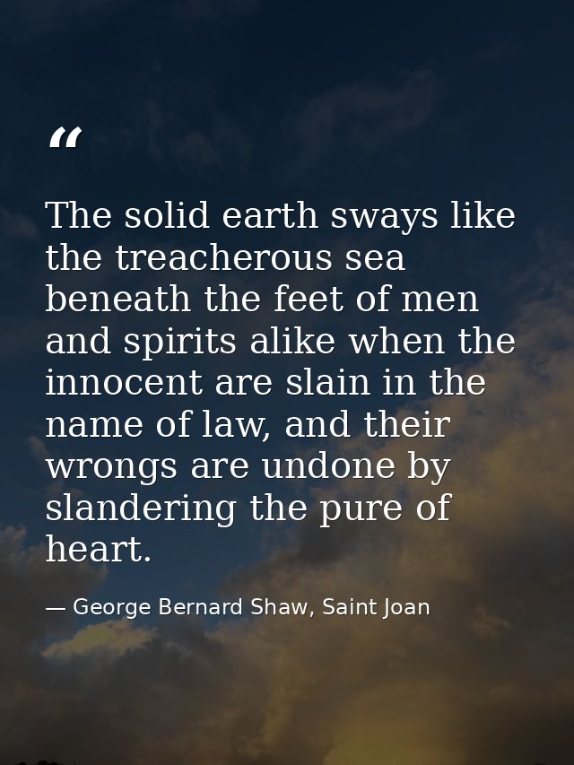 The solid earth sways like the treacherous sea beneath the feet of men and spirits alike when the innocent are slain in  — George Bernard Shaw, Saint Joan