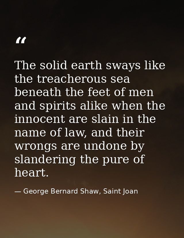 The solid earth sways like the treacherous sea beneath the feet of men and spirits alike when the innocent are slain in  — George Bernard Shaw, Saint Joan