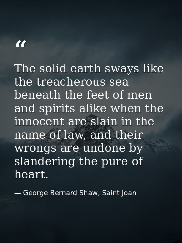 The solid earth sways like the treacherous sea beneath the feet of men and spirits alike when the innocent are slain in  — George Bernard Shaw, Saint Joan
