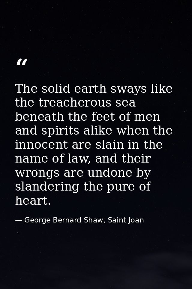 The solid earth sways like the treacherous sea beneath the feet of men and spirits alike when the innocent are slain in  — George Bernard Shaw, Saint Joan