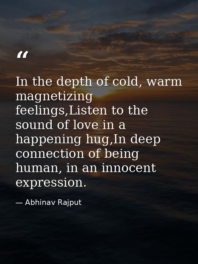 In the depth of cold, warm magnetizing feelings,Listen to the sound of love in a happening hug,In deep connection of bei — Abhinav Rajput