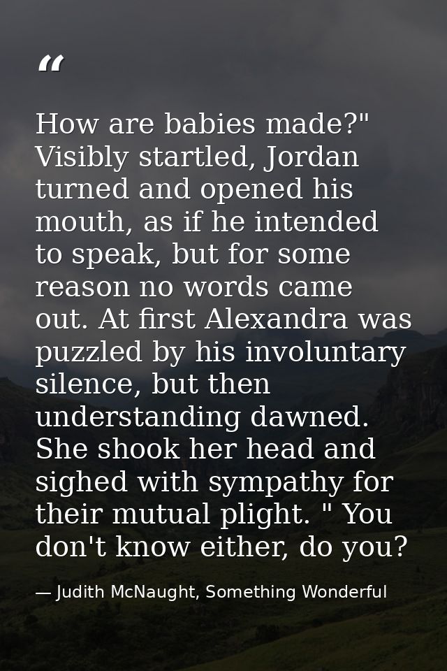 How are babies made?" Visibly startled, Jordan turned and opened his mouth, as if he intended to speak, but for some rea — Judith McNaught, Something Wonderful