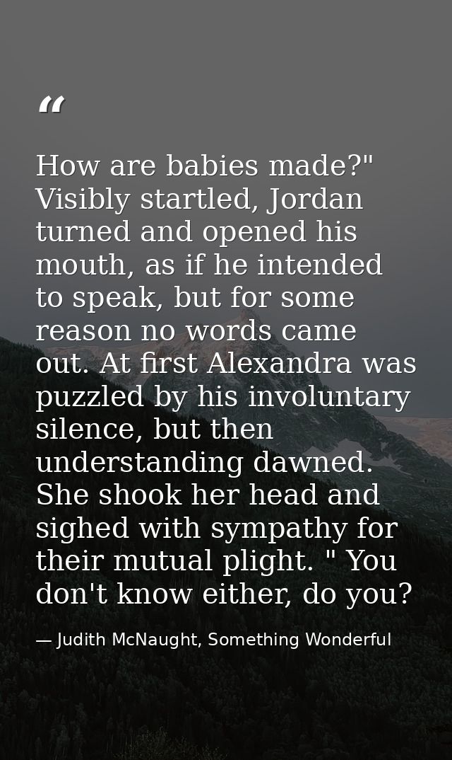 How are babies made?" Visibly startled, Jordan turned and opened his mouth, as if he intended to speak, but for some rea — Judith McNaught, Something Wonderful