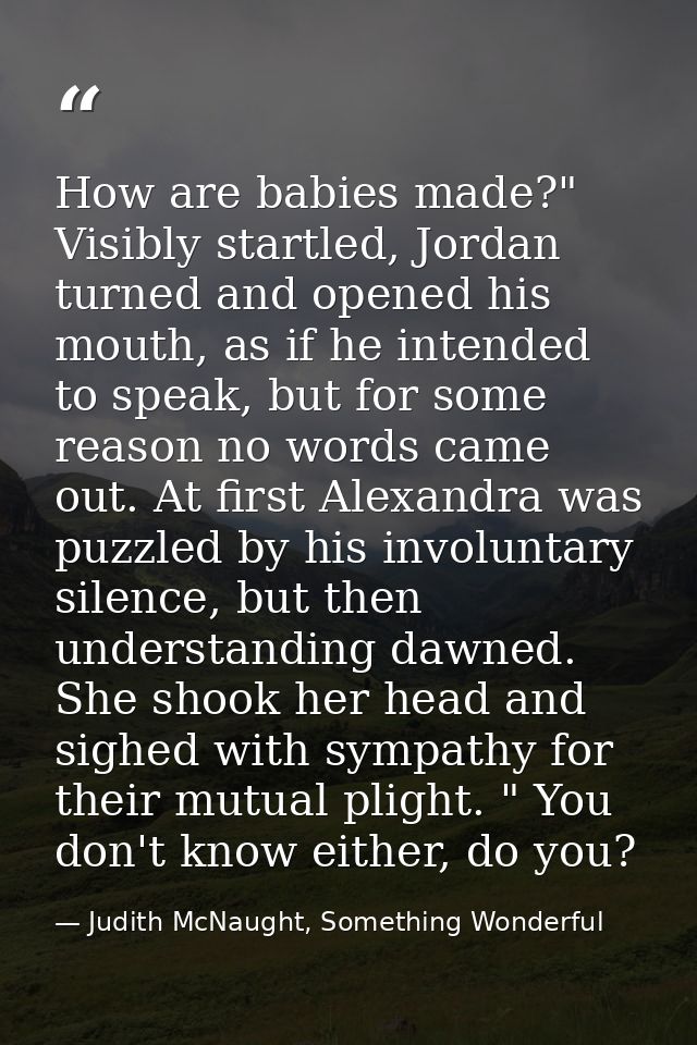 How are babies made?" Visibly startled, Jordan turned and opened his mouth, as if he intended to speak, but for some rea — Judith McNaught, Something Wonderful