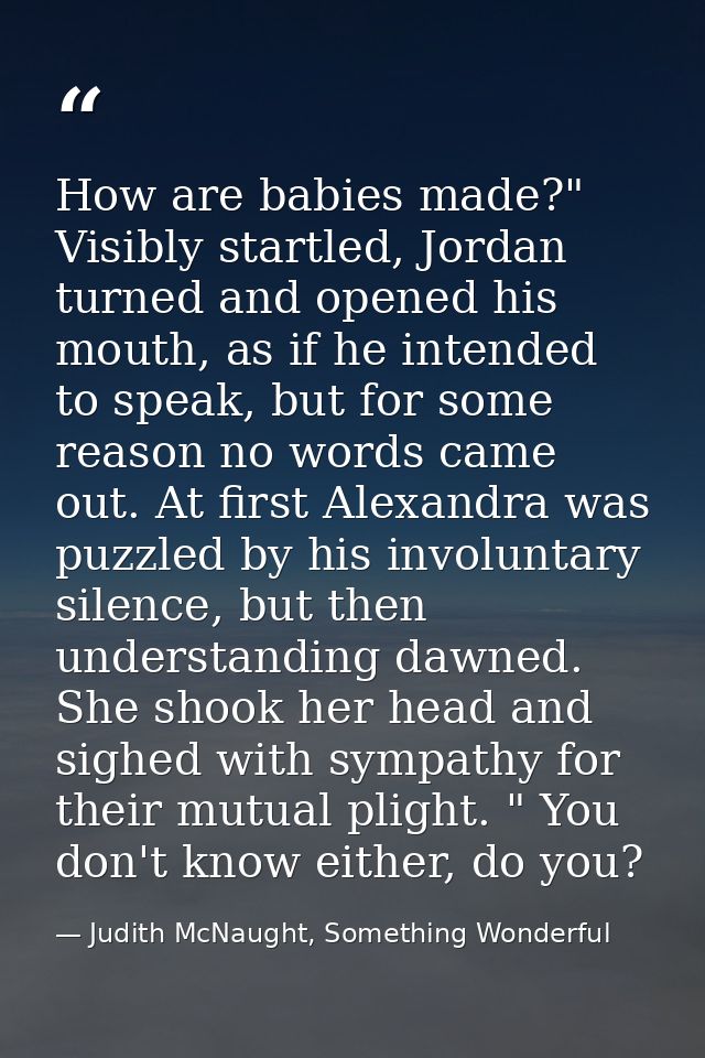 How are babies made?" Visibly startled, Jordan turned and opened his mouth, as if he intended to speak, but for some rea — Judith McNaught, Something Wonderful