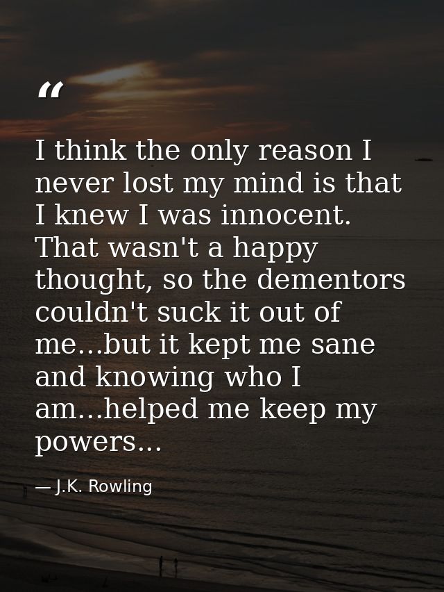 I think the only reason I never lost my mind is that I knew I was innocent. That wasn't a happy thought, so the dementor — J.K. Rowling