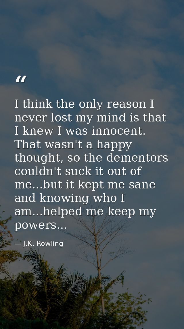 I think the only reason I never lost my mind is that I knew I was innocent. That wasn't a happy thought, so the dementor — J.K. Rowling