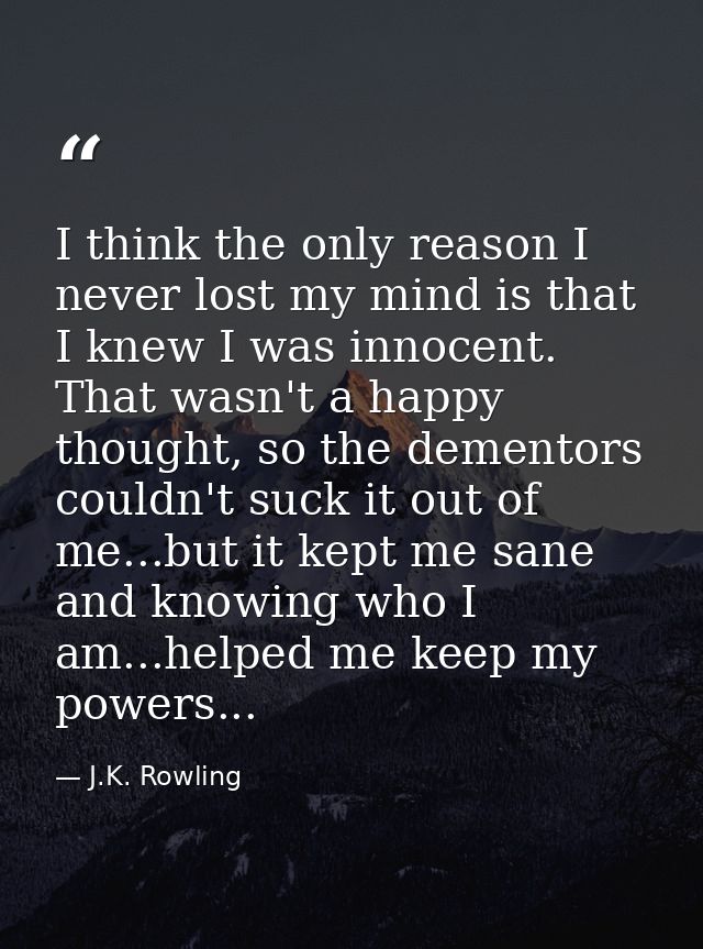 I think the only reason I never lost my mind is that I knew I was innocent. That wasn't a happy thought, so the dementor — J.K. Rowling