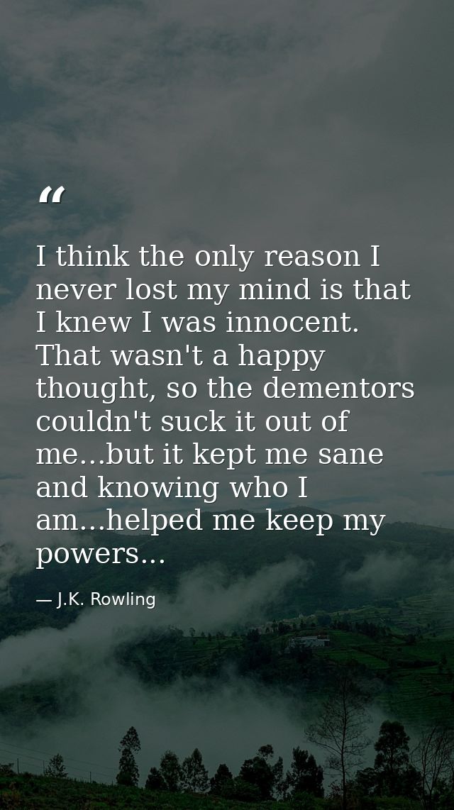 I think the only reason I never lost my mind is that I knew I was innocent. That wasn't a happy thought, so the dementor — J.K. Rowling
