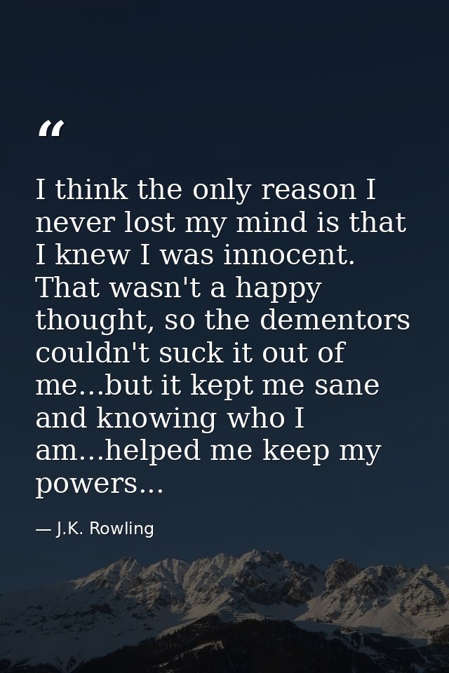 I think the only reason I never lost my mind is that I knew I was innocent. That wasn't a happy thought, so the dementor — J.K. Rowling