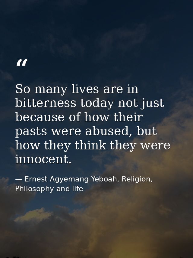 So many lives are in bitterness today not just because of how their pasts were abused, but how they think they were inno — Ernest Agyemang Yeboah, Religion, Philosophy and life