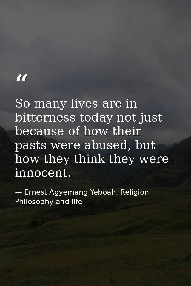 So many lives are in bitterness today not just because of how their pasts were abused, but how they think they were inno — Ernest Agyemang Yeboah, Religion, Philosophy and life