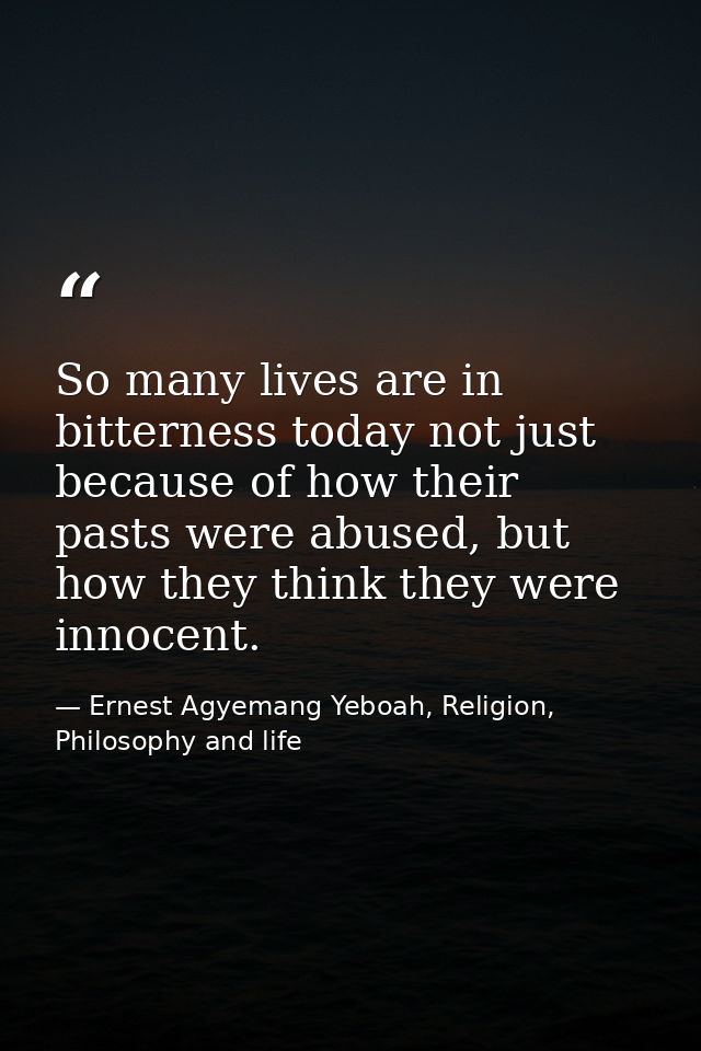 So many lives are in bitterness today not just because of how their pasts were abused, but how they think they were inno — Ernest Agyemang Yeboah, Religion, Philosophy and life