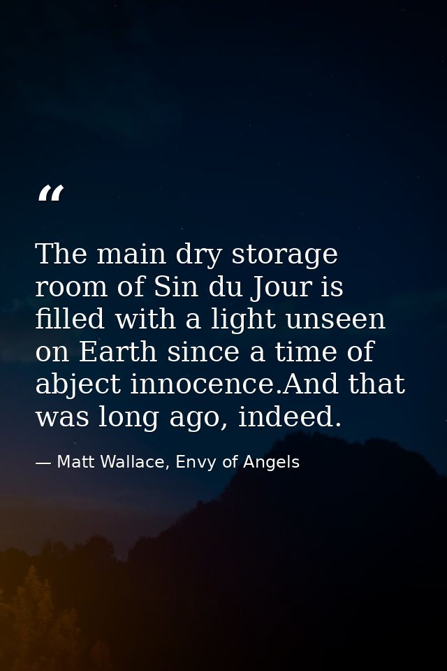 The main dry storage room of Sin du Jour is filled with a light unseen on Earth since a time of abject innocence.And tha — Matt Wallace, Envy of Angels