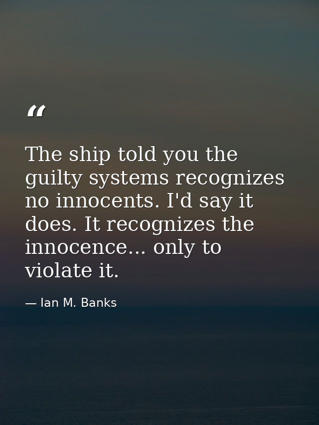 The ship told you the guilty systems recognizes no innocents. I'd say it does. It recognizes the innocence... only to vi — Ian M. Banks