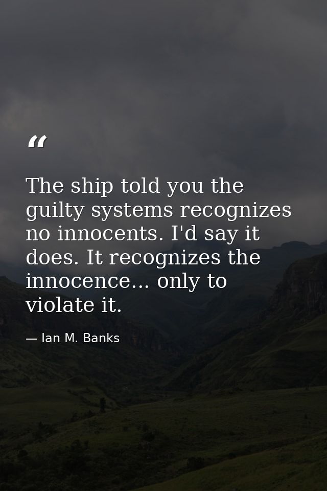 The ship told you the guilty systems recognizes no innocents. I'd say it does. It recognizes the innocence... only to vi — Ian M. Banks