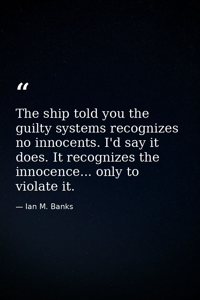 The ship told you the guilty systems recognizes no innocents. I'd say it does. It recognizes the innocence... only to vi — Ian M. Banks