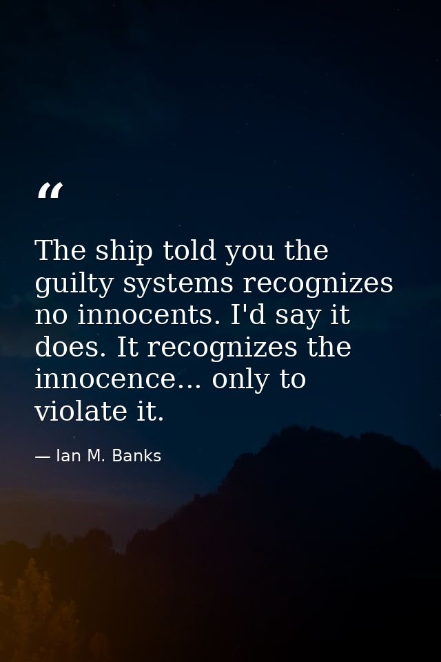 The ship told you the guilty systems recognizes no innocents. I'd say it does. It recognizes the innocence... only to vi — Ian M. Banks