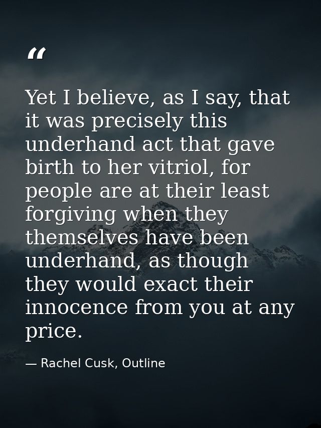 Yet I believe, as I say, that it was precisely this underhand act that gave birth to her vitriol, for people are at thei — Rachel Cusk, Outline