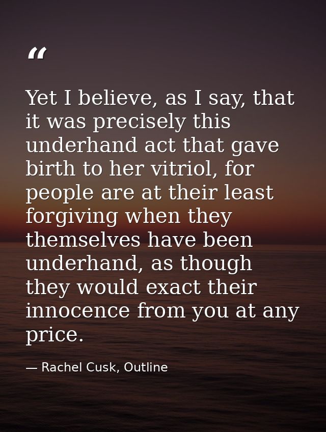 Yet I believe, as I say, that it was precisely this underhand act that gave birth to her vitriol, for people are at thei — Rachel Cusk, Outline