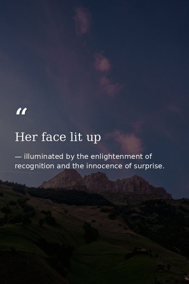 Her face lit up — illuminated by the enlightenment of recognition and the innocence of surprise.