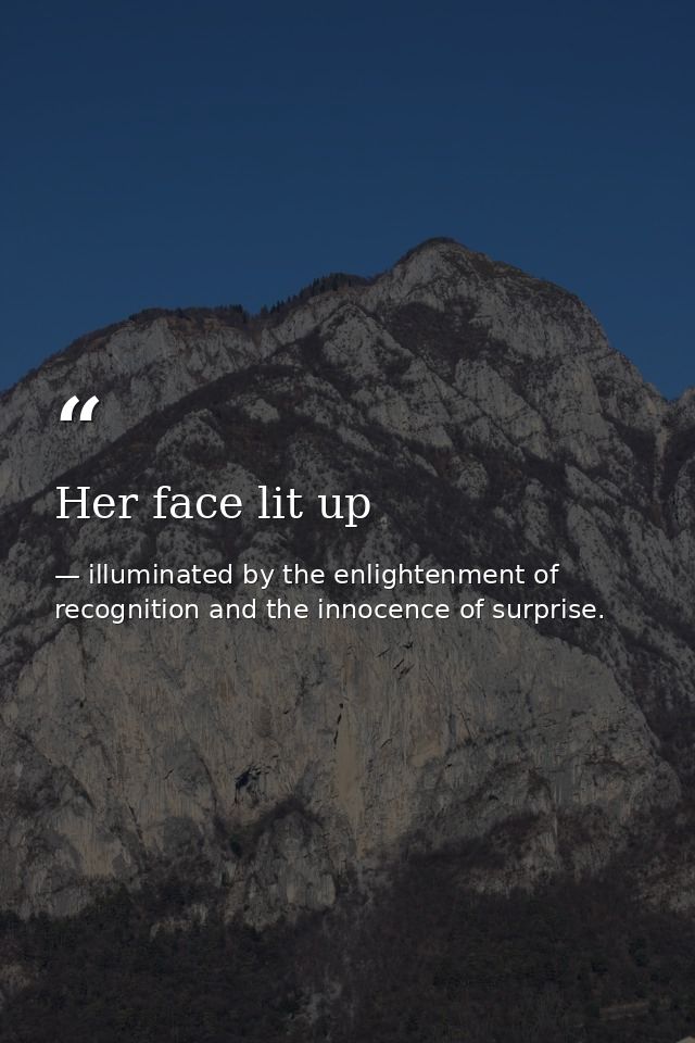 Her face lit up — illuminated by the enlightenment of recognition and the innocence of surprise.