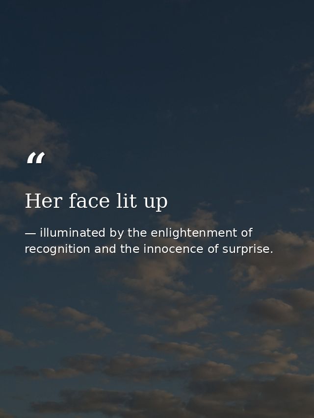 Her face lit up — illuminated by the enlightenment of recognition and the innocence of surprise.