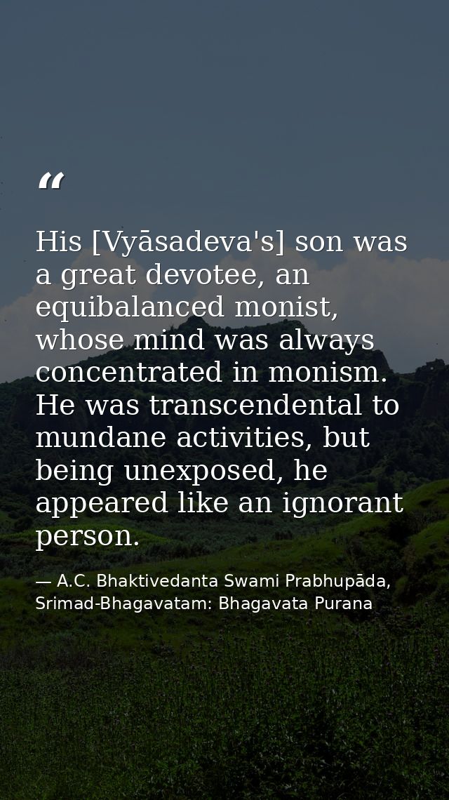 His [Vyāsadeva's] son was a great devotee, an equibalanced monist, whose mind was always concentrated in monism. He was  — A.C. Bhaktivedanta Swami Prabhupāda, Srimad-Bhagavatam: Bhagavata Purana