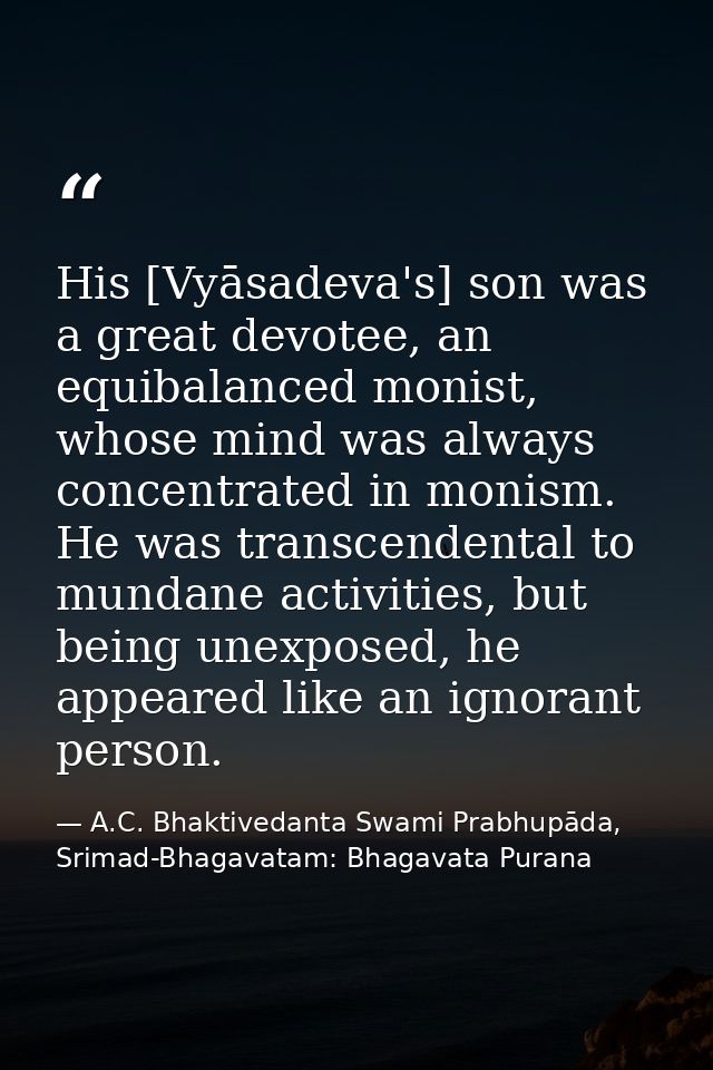 His [Vyāsadeva's] son was a great devotee, an equibalanced monist, whose mind was always concentrated in monism. He was  — A.C. Bhaktivedanta Swami Prabhupāda, Srimad-Bhagavatam: Bhagavata Purana