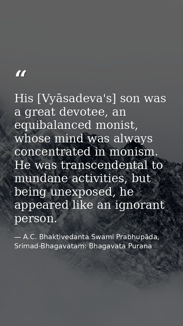 His [Vyāsadeva's] son was a great devotee, an equibalanced monist, whose mind was always concentrated in monism. He was  — A.C. Bhaktivedanta Swami Prabhupāda, Srimad-Bhagavatam: Bhagavata Purana