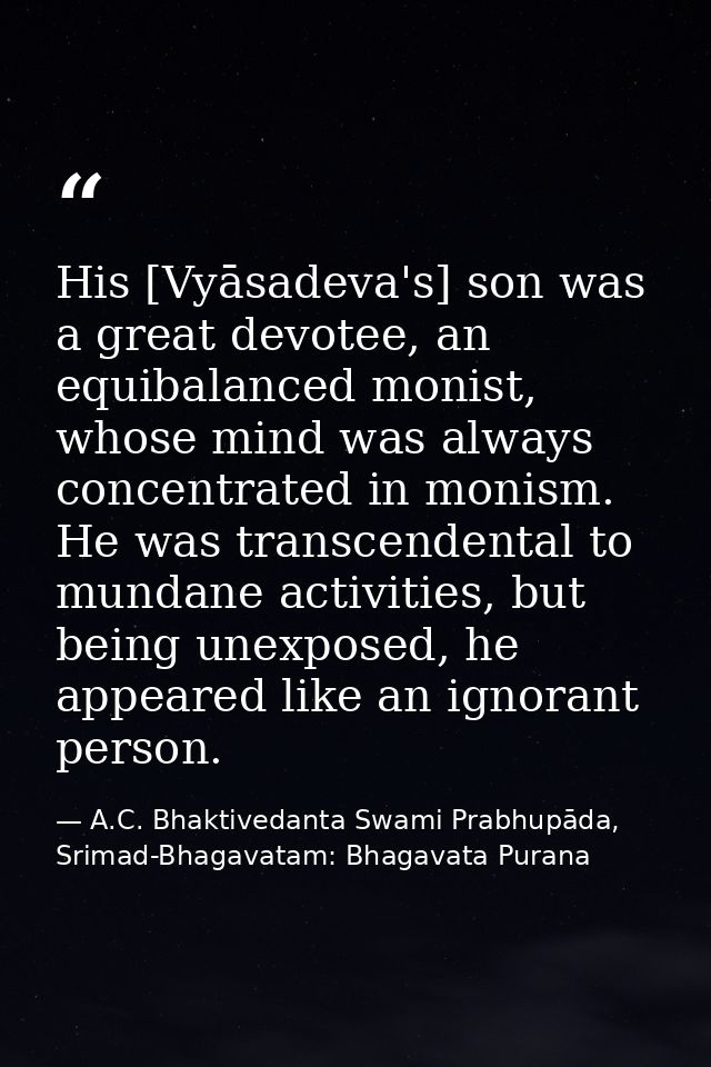 His [Vyāsadeva's] son was a great devotee, an equibalanced monist, whose mind was always concentrated in monism. He was  — A.C. Bhaktivedanta Swami Prabhupāda, Srimad-Bhagavatam: Bhagavata Purana