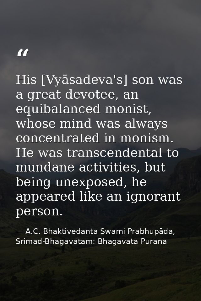 His [Vyāsadeva's] son was a great devotee, an equibalanced monist, whose mind was always concentrated in monism. He was  — A.C. Bhaktivedanta Swami Prabhupāda, Srimad-Bhagavatam: Bhagavata Purana