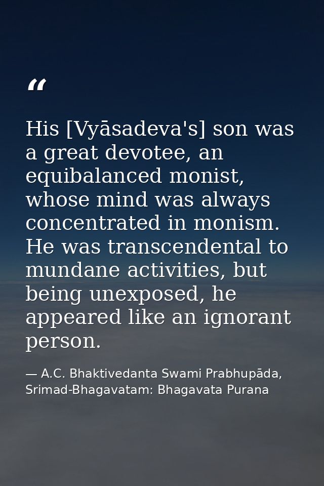 His [Vyāsadeva's] son was a great devotee, an equibalanced monist, whose mind was always concentrated in monism. He was  — A.C. Bhaktivedanta Swami Prabhupāda, Srimad-Bhagavatam: Bhagavata Purana
