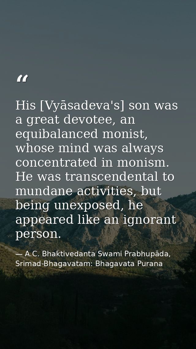 His [Vyāsadeva's] son was a great devotee, an equibalanced monist, whose mind was always concentrated in monism. He was  — A.C. Bhaktivedanta Swami Prabhupāda, Srimad-Bhagavatam: Bhagavata Purana