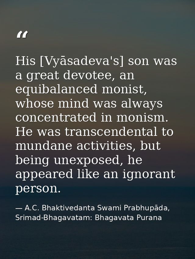 His [Vyāsadeva's] son was a great devotee, an equibalanced monist, whose mind was always concentrated in monism. He was  — A.C. Bhaktivedanta Swami Prabhupāda, Srimad-Bhagavatam: Bhagavata Purana