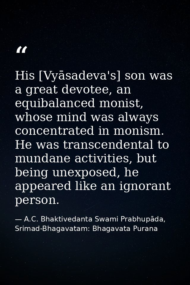 His [Vyāsadeva's] son was a great devotee, an equibalanced monist, whose mind was always concentrated in monism. He was  — A.C. Bhaktivedanta Swami Prabhupāda, Srimad-Bhagavatam: Bhagavata Purana