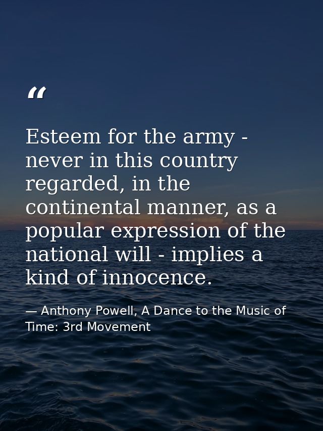 Esteem for the army - never in this country regarded, in the continental manner, as a popular expression of the national — Anthony Powell, A Dance to the Music of Time: 3rd Movement