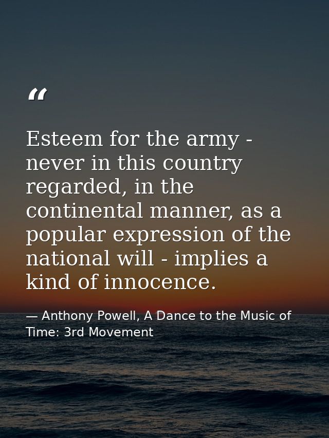 Esteem for the army - never in this country regarded, in the continental manner, as a popular expression of the national — Anthony Powell, A Dance to the Music of Time: 3rd Movement