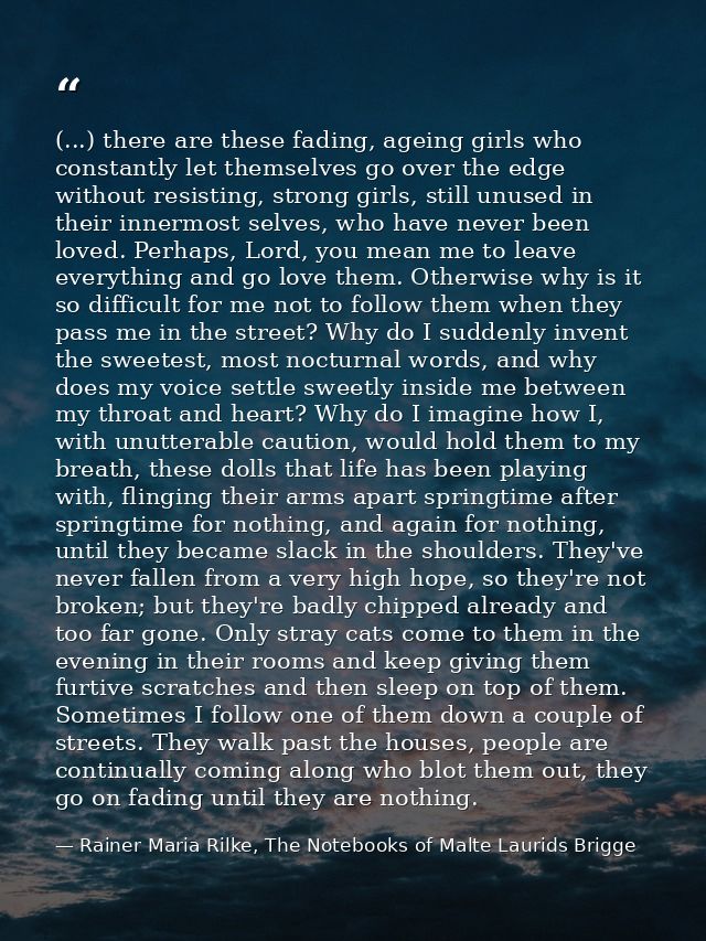 (...) there are these fading, ageing girls who constantly let themselves go over the edge without resisting, strong girl — Rainer Maria Rilke, The Notebooks of Malte Laurids Brigge