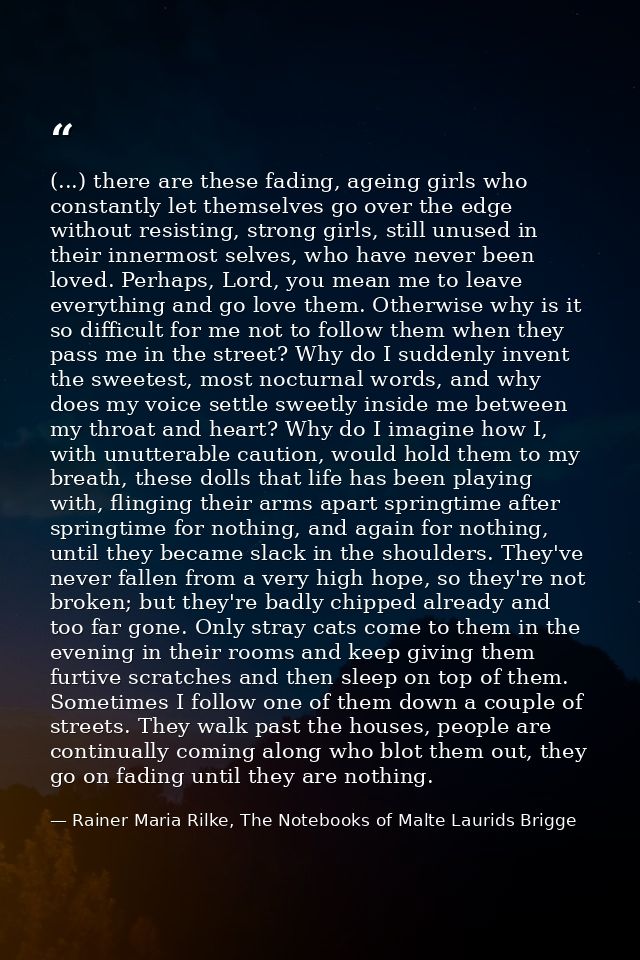 (...) there are these fading, ageing girls who constantly let themselves go over the edge without resisting, strong girl — Rainer Maria Rilke, The Notebooks of Malte Laurids Brigge