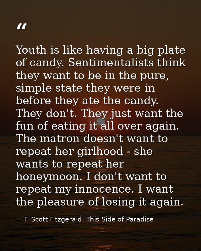 Youth is like having a big plate of candy. Sentimentalists think they want to be in the pure, simple state they were in  — F. Scott Fitzgerald, This Side of Paradise