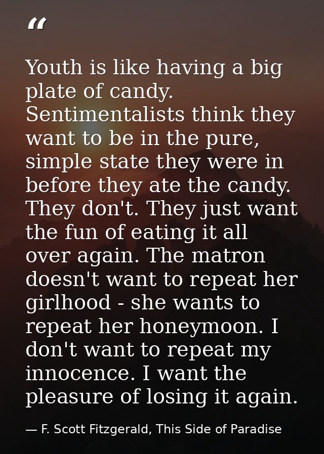 Youth is like having a big plate of candy. Sentimentalists think they want to be in the pure, simple state they were in  — F. Scott Fitzgerald, This Side of Paradise