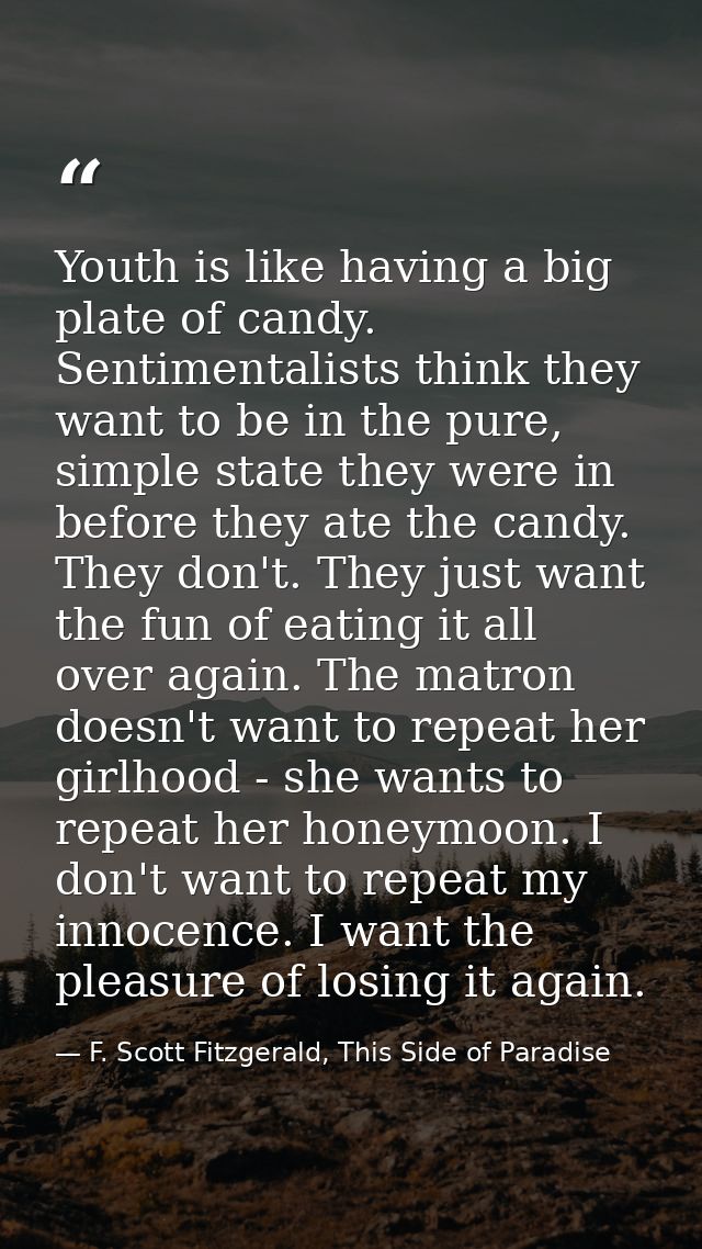 Youth is like having a big plate of candy. Sentimentalists think they want to be in the pure, simple state they were in  — F. Scott Fitzgerald, This Side of Paradise